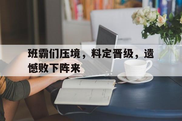班霸们压境，料定晋级，遗憾败下阵来的简单介绍